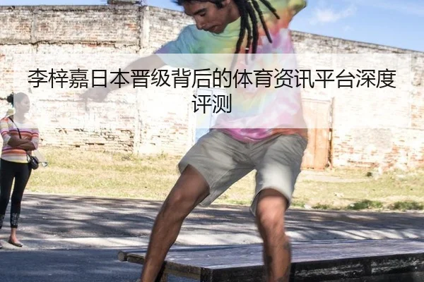 李梓嘉日本晋级背后的体育资讯平台深度评测