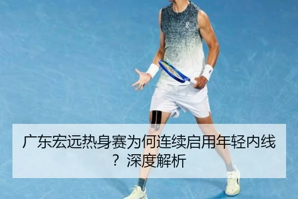 广东宏远热身赛为何连续启用年轻内线？深度解析