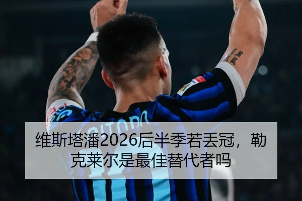 维斯塔潘2026后半季若丢冠，勒克莱尔是最佳替代者吗